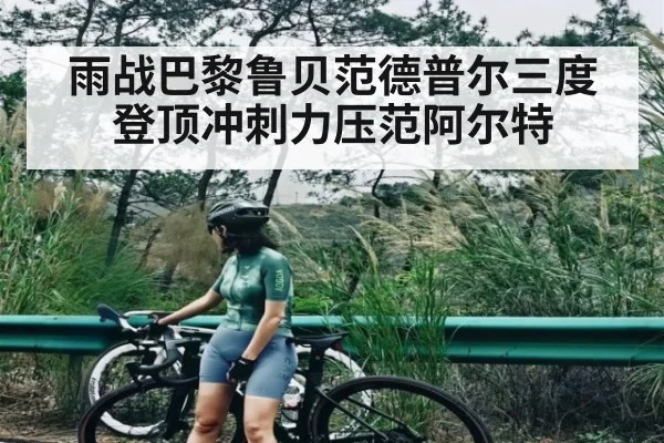 雨战巴黎鲁贝范德普尔三度登顶冲刺力压范阿尔特（kaiyun）