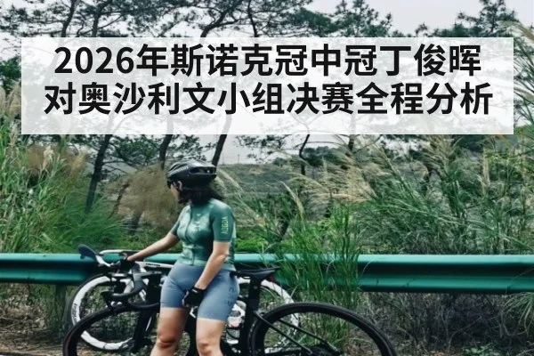2026年斯诺克冠中冠丁俊晖对奥沙利文小组决赛全程分析