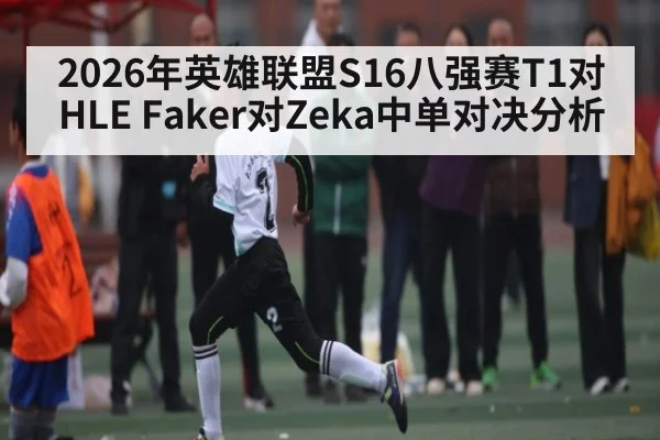 2026年英雄联盟S16八强赛T1对HLE Faker对Zeka中单对决分析