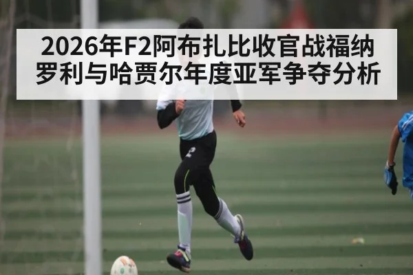 2026年F2阿布扎比收官战福纳罗利与哈贾尔年度亚军争夺分析