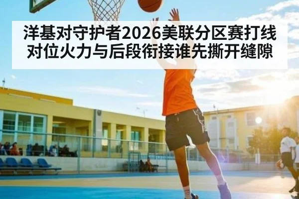 洋基对守护者2026美联分区赛打线对位火力与后段衔接谁先撕开缝隙
